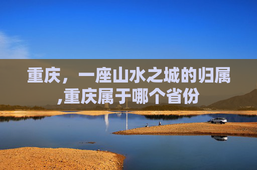 重庆，一座山水之城的归属,重庆属于哪个省份