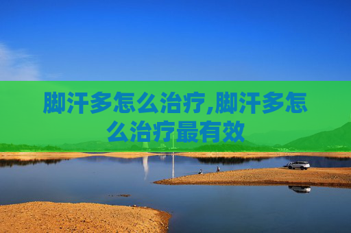 脚汗多怎么治疗,脚汗多怎么治疗最有效