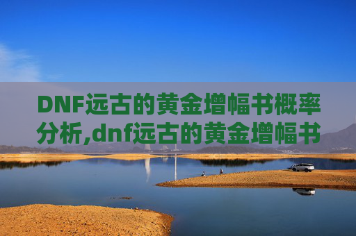 DNF远古的黄金增幅书概率分析,dnf远古的黄金增幅书能强打红字么