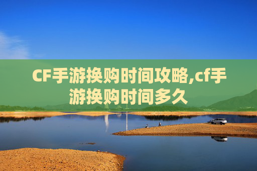 CF手游换购时间攻略,cf手游换购时间多久