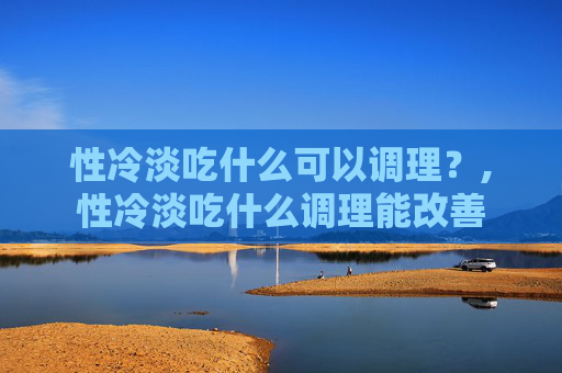 性冷淡吃什么可以调理？,性冷淡吃什么调理能改善