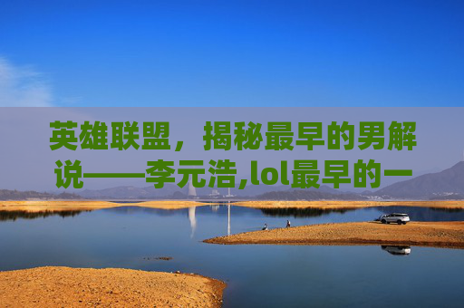 英雄联盟，揭秘最早的男解说——李元浩,lol最早的一批解说