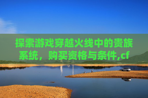 探索游戏穿越火线中的贵族系统，购买资格与条件,cf的贵族价格