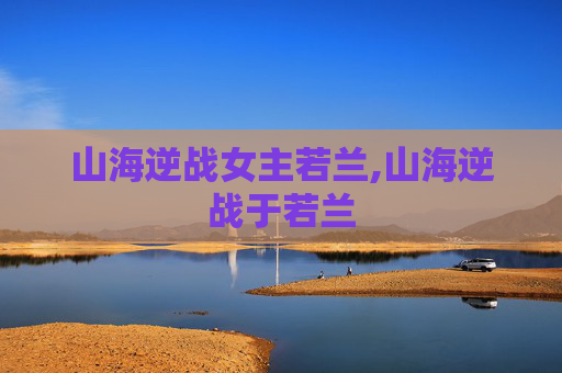 山海逆战女主若兰,山海逆战于若兰