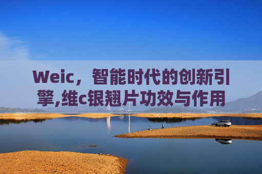 Weic，智能时代的创新引擎,维c银翘片功效与作用