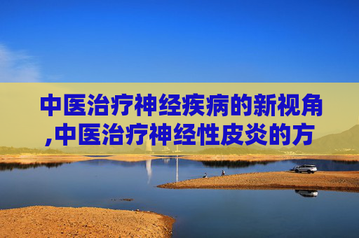 中医治疗神经疾病的新视角,中医治疗神经性皮炎的方法