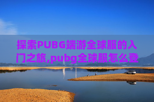 探索PUBG端游全球服的入门之旅,pubg全球服怎么登录
