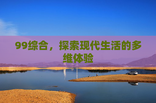 99综合，探索现代生活的多维体验