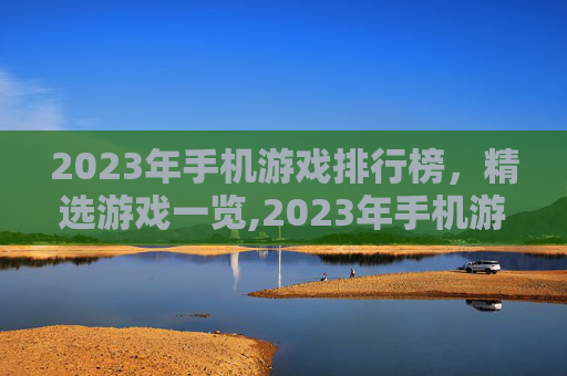 2023年手机游戏排行榜，精选游戏一览,2023年手机游戏排行榜最新