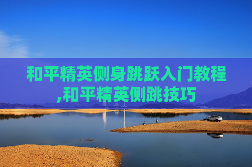 和平精英侧身跳跃入门教程,和平精英侧跳技巧