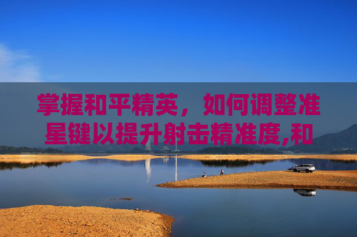 掌握和平精英，如何调整准星键以提升射击精准度,和平精英准星怎么调整