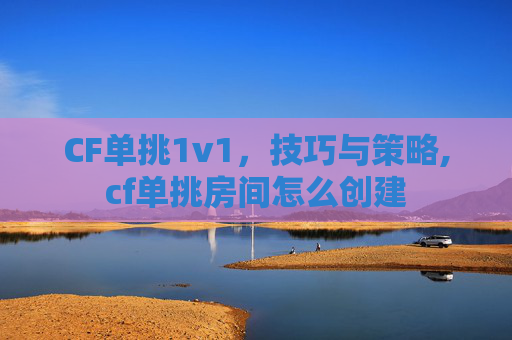 CF单挑1v1，技巧与策略,cf单挑房间怎么创建