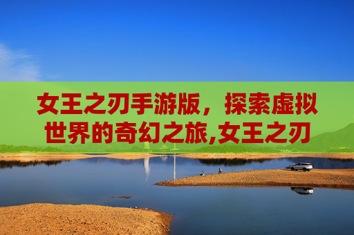 女王之刃手游版，探索虚拟世界的奇幻之旅,女王之刃安卓游戏