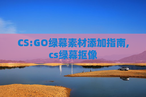 CS:GO绿幕素材添加指南,cs绿幕抠像