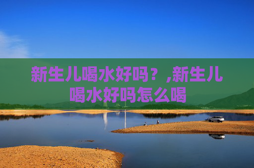新生儿喝水好吗？,新生儿喝水好吗怎么喝