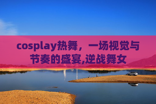 cosplay热舞，一场视觉与节奏的盛宴,逆战舞女