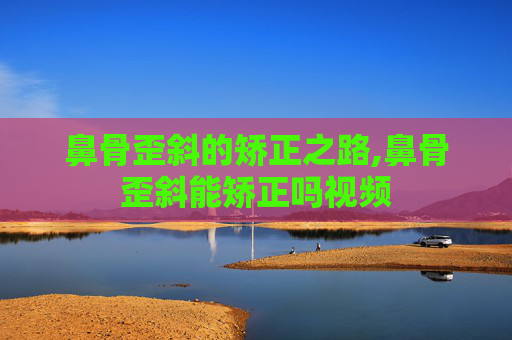 鼻骨歪斜的矫正之路,鼻骨歪斜能矫正吗视频