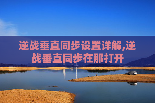 逆战垂直同步设置详解,逆战垂直同步在那打开