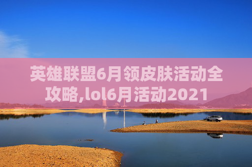 英雄联盟6月领皮肤活动全攻略,lol6月活动2021