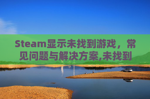 Steam显示未找到游戏，常见问题与解决方案,未找到steamworkshared
