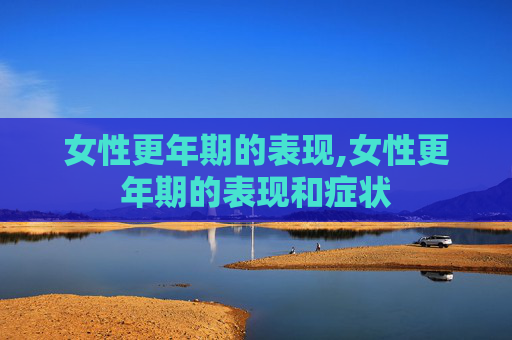 女性更年期的表现,女性更年期的表现和症状