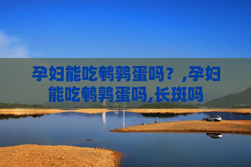 孕妇能吃鹌鹑蛋吗？,孕妇能吃鹌鹑蛋吗,长斑吗