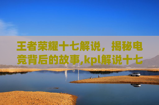 王者荣耀十七解说，揭秘电竞背后的故事,kpl解说十七