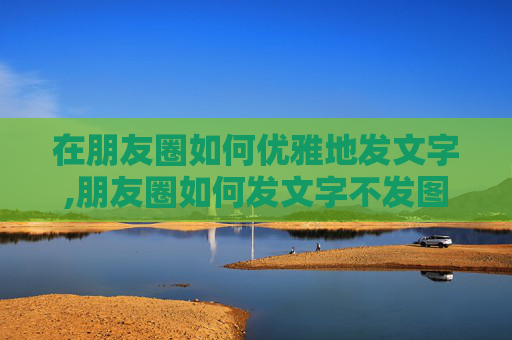 在朋友圈如何优雅地发文字,朋友圈如何发文字不发图