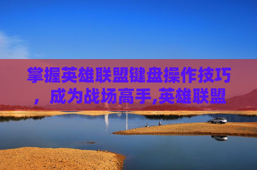 掌握英雄联盟键盘操作技巧，成为战场高手,英雄联盟怎么用键盘
