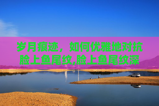 岁月痕迹，如何优雅地对抗脸上鱼尾纹,脸上鱼尾纹深能去除吗