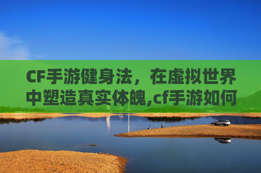 CF手游健身法，在虚拟世界中塑造真实体魄,cf手游如何练身法