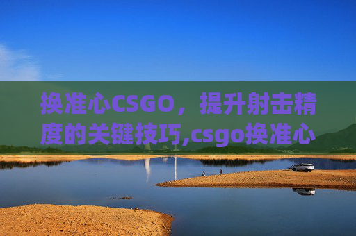 换准心CSGO，提升射击精度的关键技巧,csgo换准心在哪里