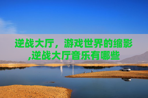 逆战大厅，游戏世界的缩影,逆战大厅音乐有哪些
