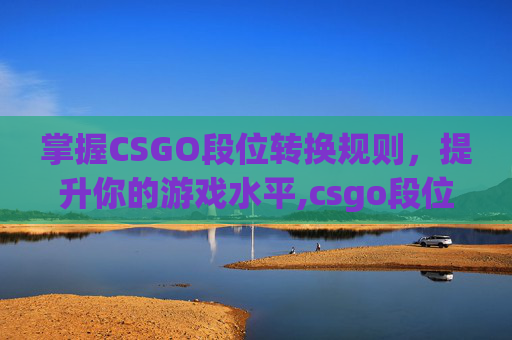 掌握CSGO段位转换规则，提升你的游戏水平,csgo段位升段机制