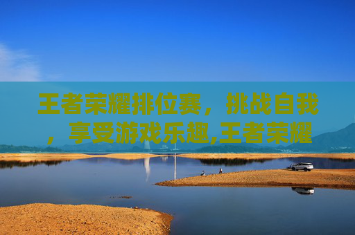 王者荣耀排位赛，挑战自我，享受游戏乐趣,王者荣耀排位那个最厉害