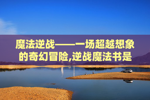 魔法逆战——一场超越想象的奇幻冒险,逆战魔法书是啥