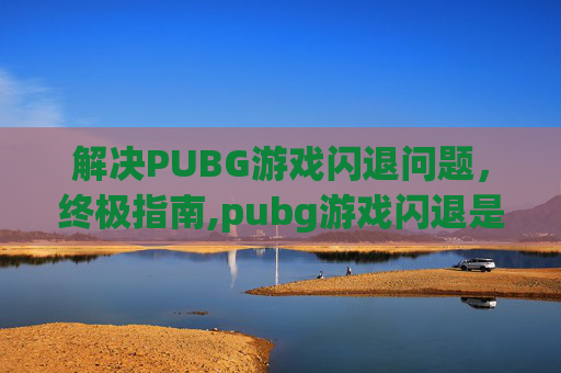 解决PUBG游戏闪退问题，终极指南,pubg游戏闪退是什么情况