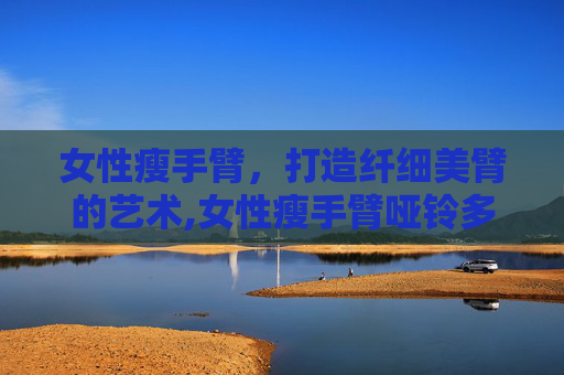 女性瘦手臂，打造纤细美臂的艺术,女性瘦手臂哑铃多重合适