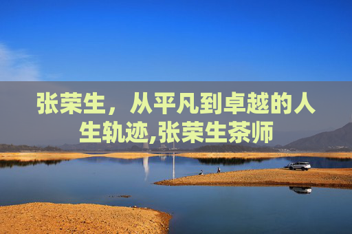 张荣生，从平凡到卓越的人生轨迹,张荣生茶师