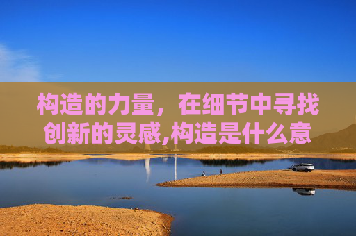 构造的力量，在细节中寻找创新的灵感,构造是什么意思