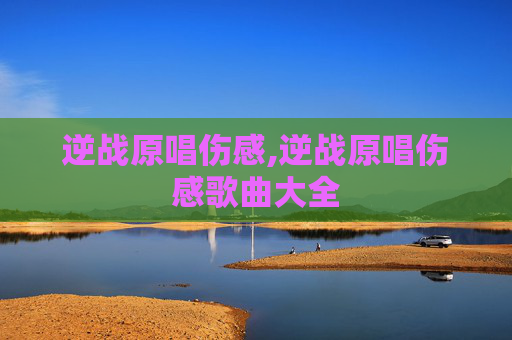 逆战原唱伤感,逆战原唱伤感歌曲大全