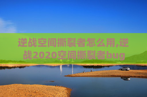 逆战空间撕裂者怎么用,逆战2020空间撕裂者bug