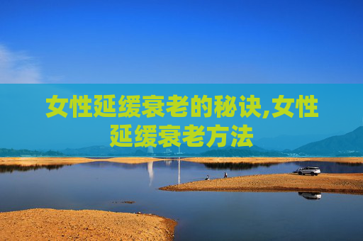 女性延缓衰老的秘诀,女性延缓衰老方法