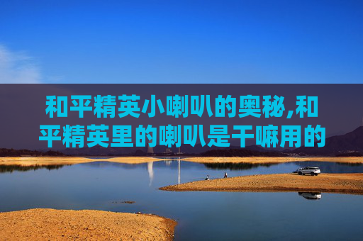 和平精英小喇叭的奥秘,和平精英里的喇叭是干嘛用的