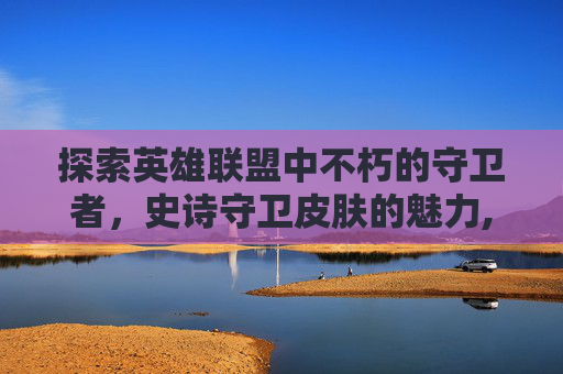 探索英雄联盟中不朽的守卫者，史诗守卫皮肤的魅力,lol史诗守卫皮肤怎么领