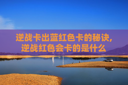 逆战卡出蓝红色卡的秘诀,逆战红色会卡的是什么
