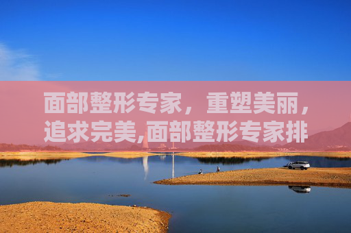 面部整形专家，重塑美丽，追求完美,面部整形专家排名