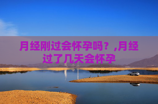 月经刚过会怀孕吗？,月经过了几天会怀孕