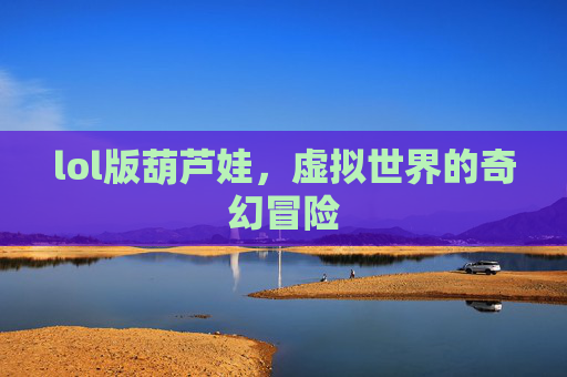 lol版葫芦娃，虚拟世界的奇幻冒险