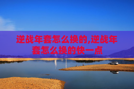 逆战年套怎么换的,逆战年套怎么换的快一点